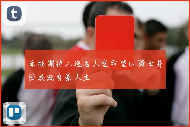 乐福期待入选名人堂希望以骑士身份成就自豪人生