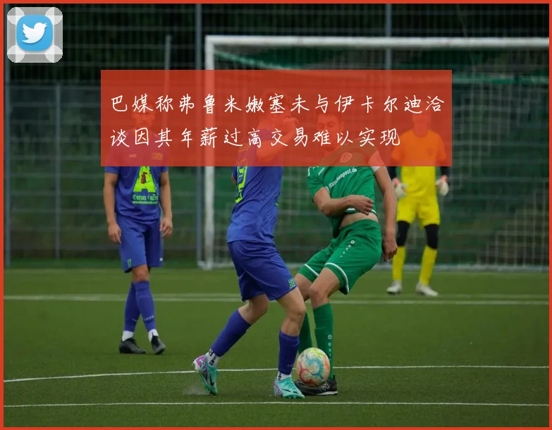 巴媒称弗鲁米嫩塞未与伊卡尔迪洽谈因其年薪过高交易难以实现