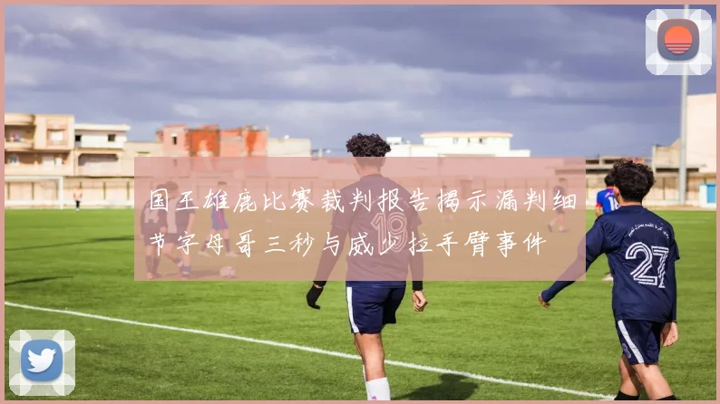 国王雄鹿比赛裁判报告揭示漏判细节字母哥三秒与威少拉手臂事件