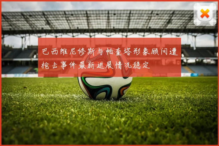 巴西维尼修斯与帕奎塔形象顾问遭枪击事件最新进展情况稳定