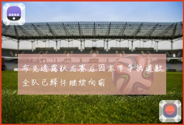 布克透露狄龙赛后因末节争执道歉全队已释怀继续向前