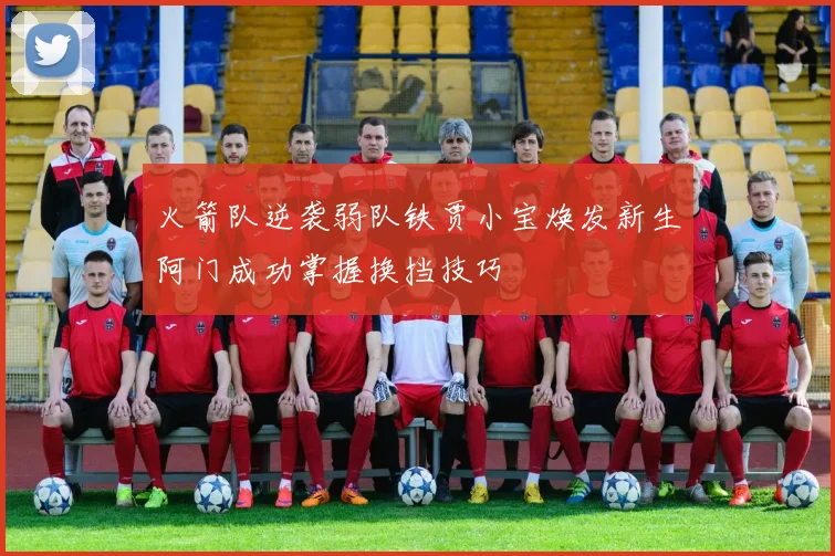 火箭队逆袭弱队铁贾小宝焕发新生阿门成功掌握换挡技巧