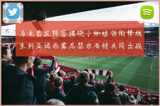 马竞首发阵容揭晓小蜘蛛领衔锋线朱利亚诺西蒙尼瑟尔洛特共同出战