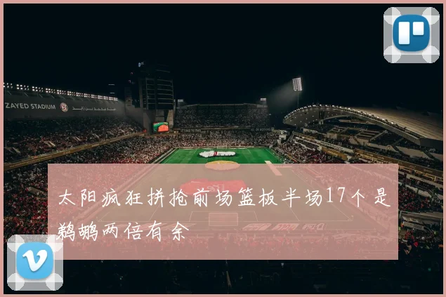 太阳疯狂拼抢前场篮板半场17个是鹈鹕两倍有余