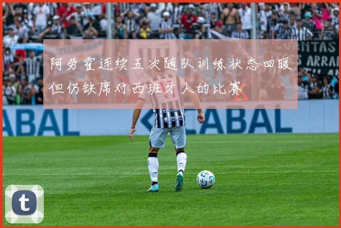阿劳霍连续五次随队训练状态回暖但仍缺席对西班牙人的比赛