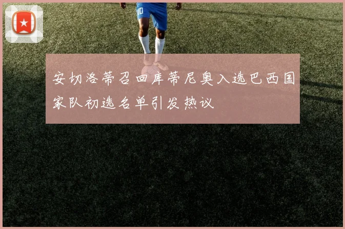 安切洛蒂召回库蒂尼奥入选巴西国家队初选名单引发热议