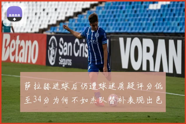 萨拉赫进球后仍遭球迷质疑评分低至34分为何不如杰队替补表现出色