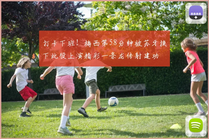 打卡下班！梅西第58分钟被苏牙换下此役上演精彩一条龙传射建功