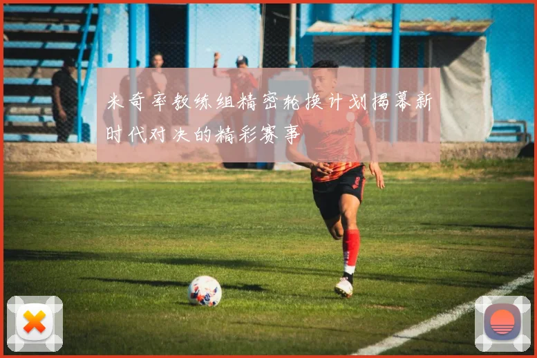 米奇率教练组精密轮换计划揭幕新时代对决的精彩赛事