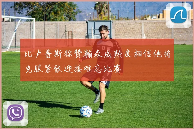 比卢普斯称赞瀚森成熟度相信他将克服紧张迎接难忘比赛