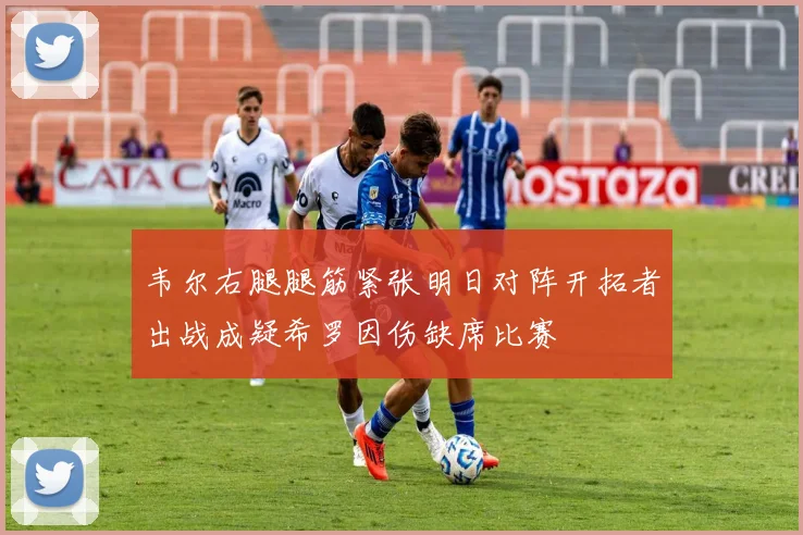 韦尔右腿腿筋紧张明日对阵开拓者出战成疑希罗因伤缺席比赛