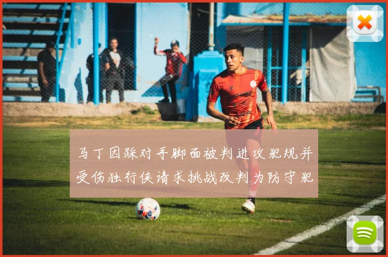 马丁因踩对手脚面被判进攻犯规并受伤独行侠请求挑战改判为防守犯规
