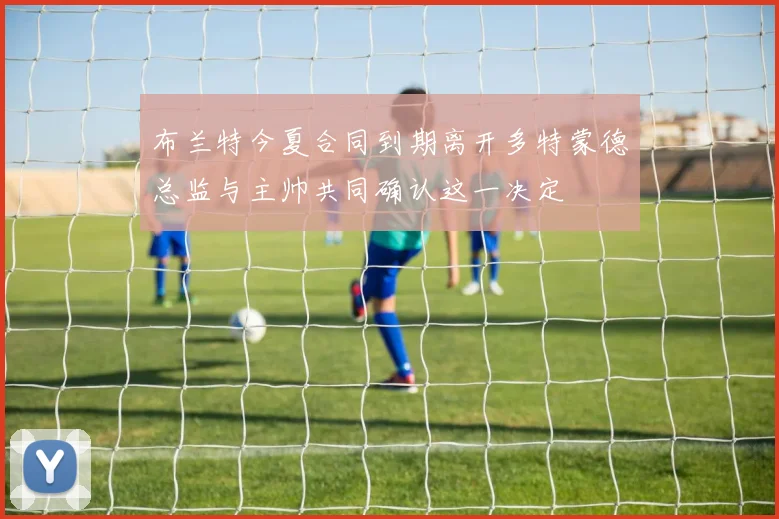 布兰特今夏合同到期离开多特蒙德总监与主帅共同确认这一决定
