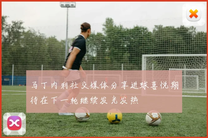 马丁内利社交媒体分享进球喜悦期待在下一轮继续发光发热