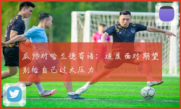 瓜帅对哈兰德寄语：适度面对期望别给自己过大压力