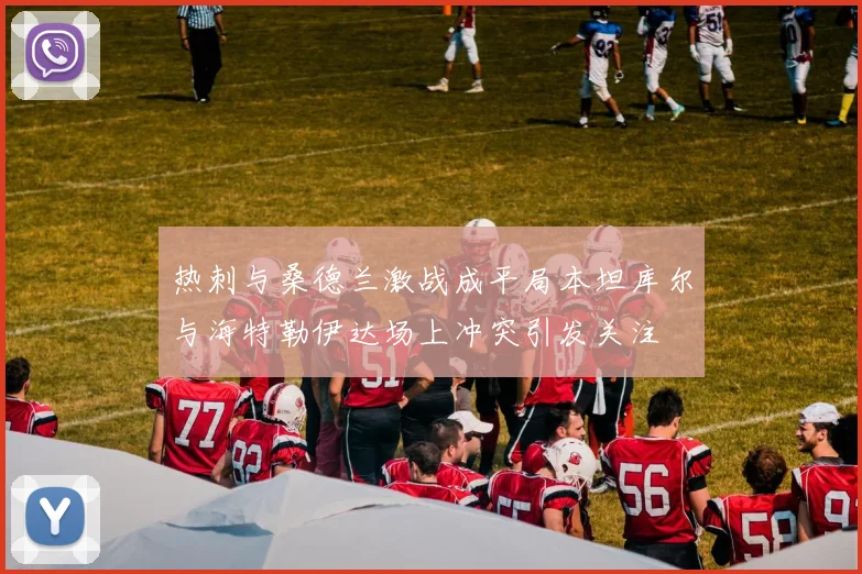 热刺与桑德兰激战成平局本坦库尔与海特勒伊达场上冲突引发关注