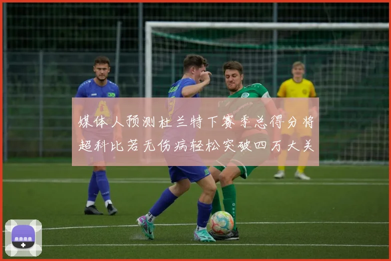 媒体人预测杜兰特下赛季总得分将超科比若无伤病轻松突破四万大关