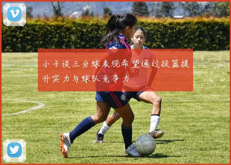 小卡谈三分球表现希望通过投篮提升实力与球队竞争力