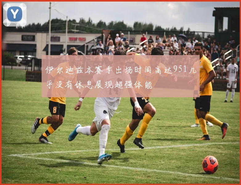 伊尔迪兹本赛季出场时间高达951几乎没有休息展现超强体能